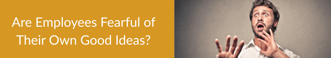 Are Employees Fearful of Their Own Good Ideas?