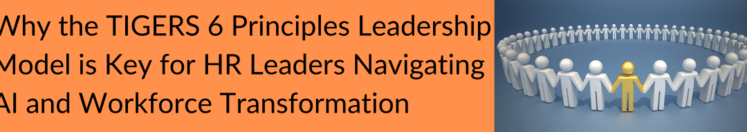 Why the TIGERS 6 Principles Leadership Model is Key for HR Leaders Navigating AI and Workforce Transformation